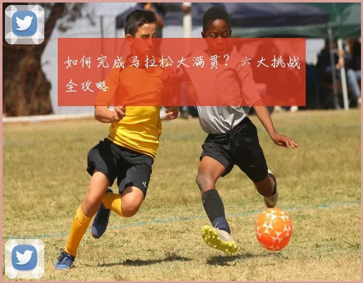 如何完成马拉松大满贯？六大挑战全攻略