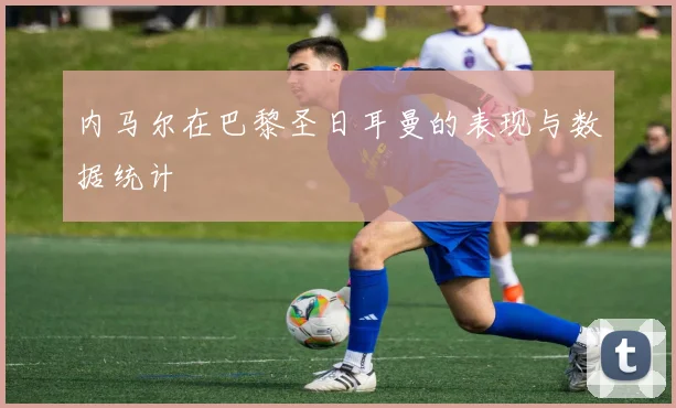 内马尔在巴黎圣日耳曼的表现与数据统计