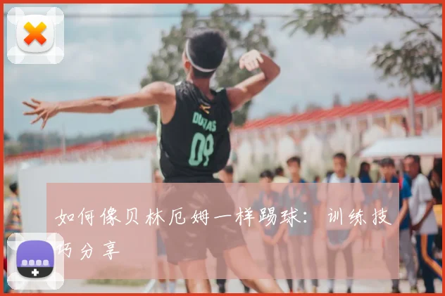 如何像贝林厄姆一样踢球：训练技巧分享