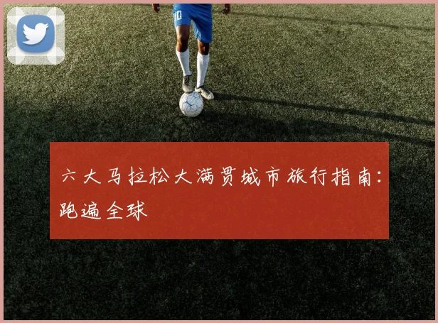 六大马拉松大满贯城市旅行指南：跑遍全球